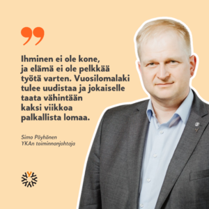 Ihminen ei ole kone, ja elämä ei ole pelkkää työtä varten. Vuosilomalaki tulee uudistaa ja jokaiselle taata vähintään kaksi viikkoa palkallista lomaa. Simo Pöyhönen, YKAn toiminnanjohtaja. 